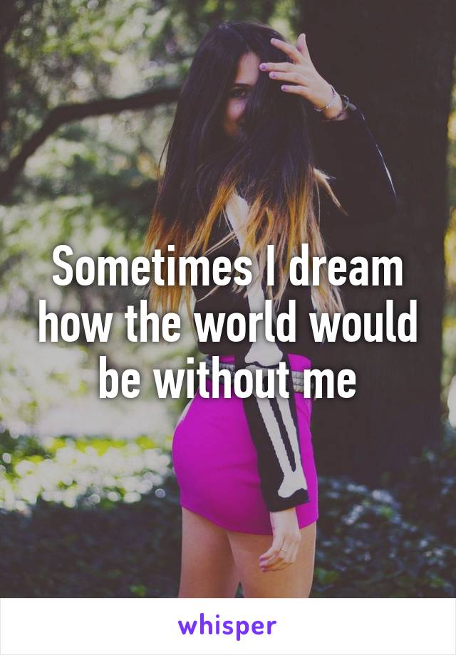 Sometimes I dream how the world would be without me