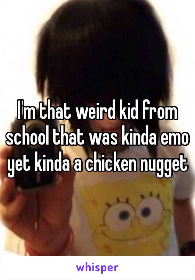 I'm that weird kid from school that was kinda emo yet kinda a chicken nugget 