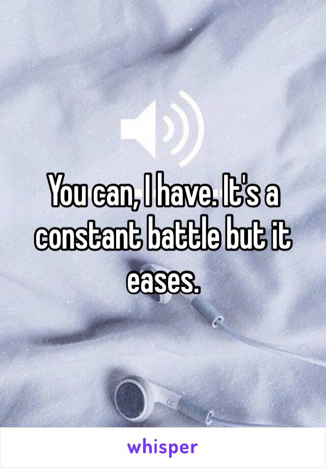 You can, I have. It's a constant battle but it eases. 