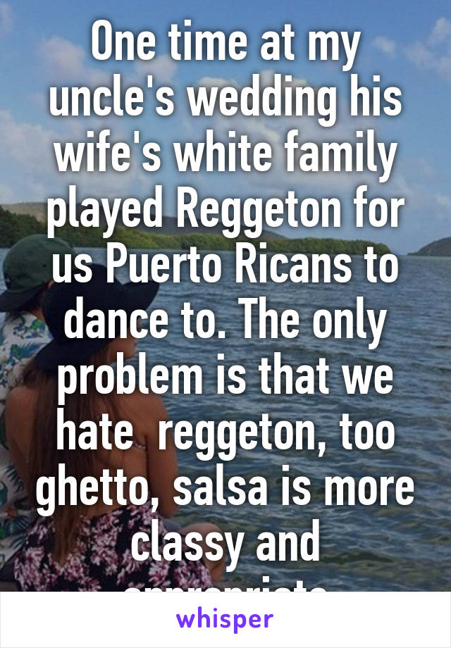 One time at my uncle's wedding his wife's white family played Reggeton for us Puerto Ricans to dance to. The only problem is that we hate  reggeton, too ghetto, salsa is more classy and appropriate