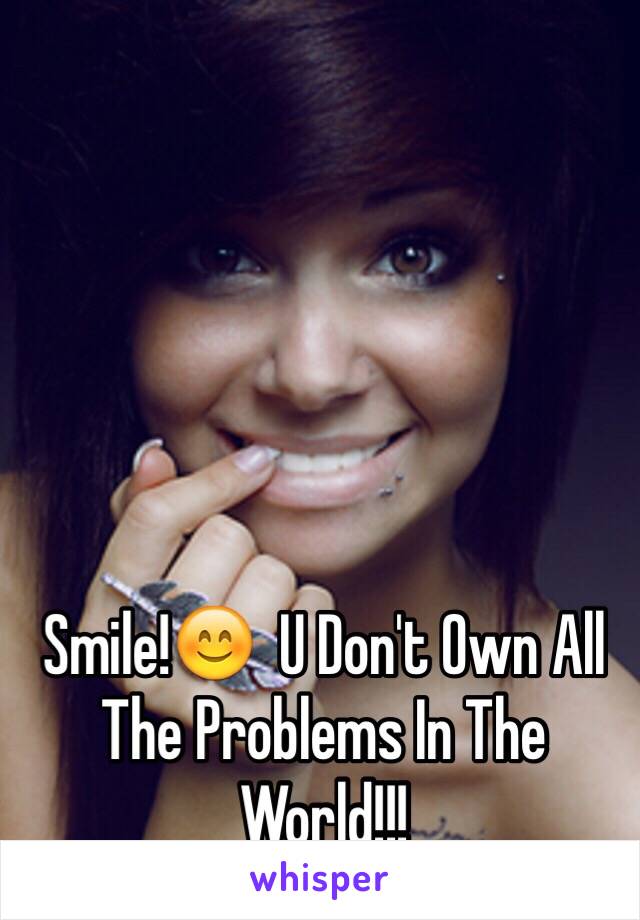 Smile!😊  U Don't Own All The Problems In The World!!!