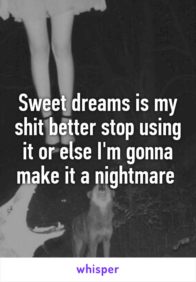 Sweet dreams is my shit better stop using it or else I'm gonna make it a nightmare 