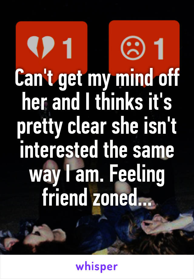 Can't get my mind off her and I thinks it's pretty clear she isn't interested the same way I am. Feeling friend zoned...