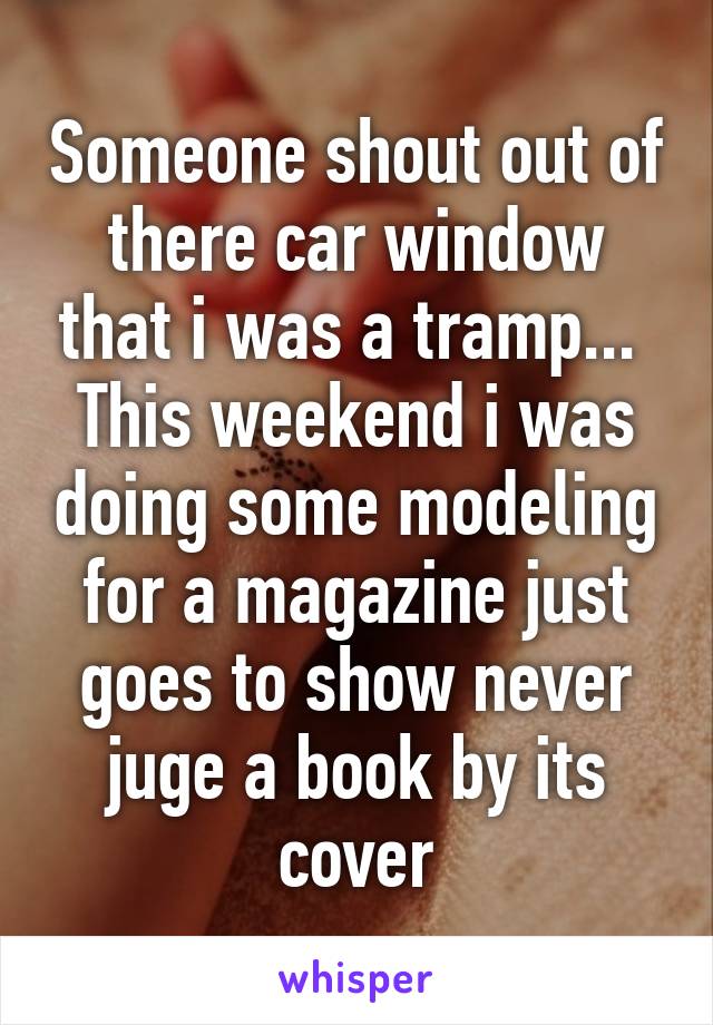 Someone shout out of there car window that i was a tramp... 
This weekend i was doing some modeling for a magazine just goes to show never juge a book by its cover