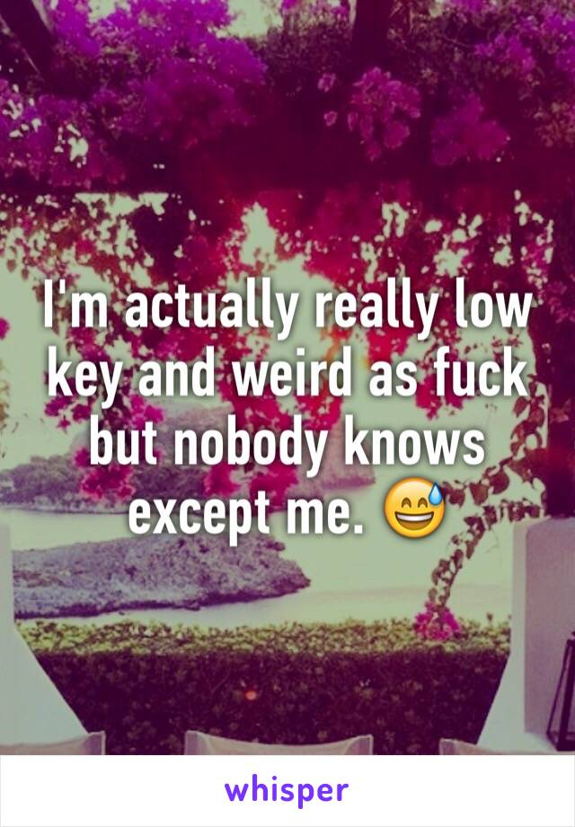 I'm actually really low key and weird as fuck but nobody knows except me. 😅