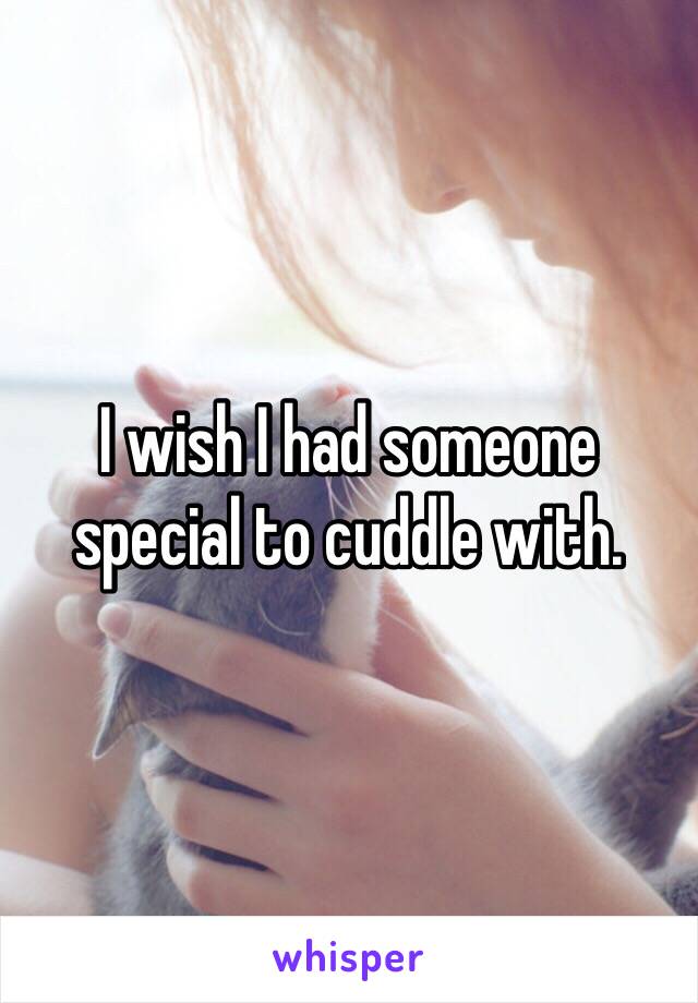 I wish I had someone special to cuddle with.