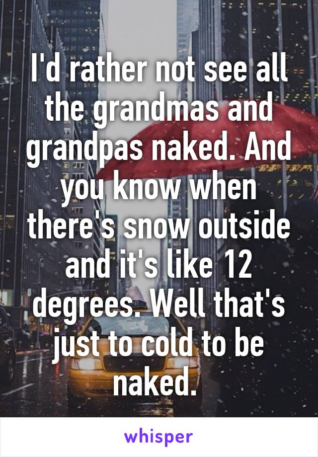 I'd rather not see all the grandmas and grandpas naked. And you know when there's snow outside and it's like 12 degrees. Well that's just to cold to be naked. 