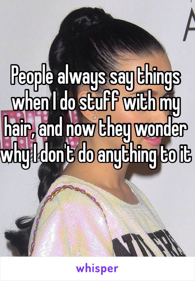 People always say things when I do stuff with my hair, and now they wonder why I don't do anything to it