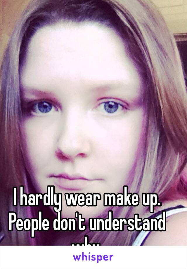 I hardly wear make up. People don't understand why. 