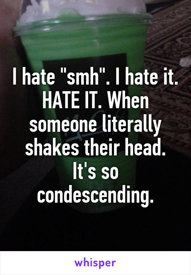 I hate "smh". I hate it. HATE IT. When someone literally shakes their head. It's so condescending.