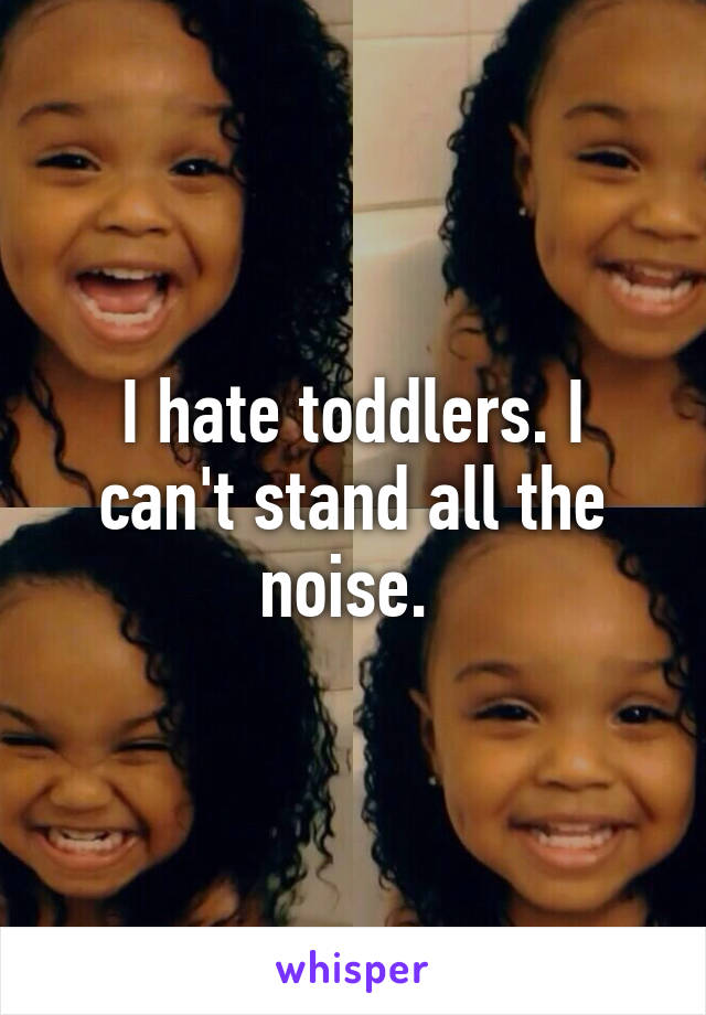 I hate toddlers. I can't stand all the noise. 