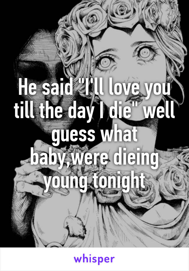 He said "I'll love you till the day I die" well guess what baby,were dieing young tonight