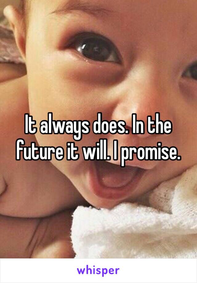 It always does. In the future it will. I promise.