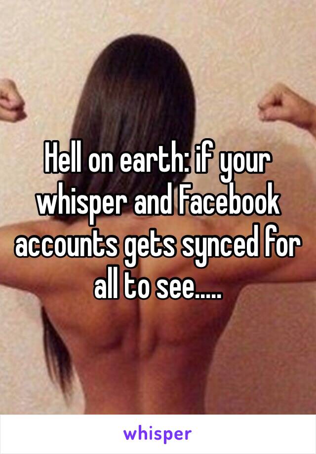 Hell on earth: if your whisper and Facebook accounts gets synced for all to see.....