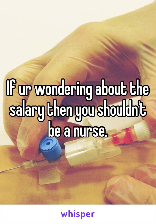 If ur wondering about the salary then you shouldn't be a nurse. 