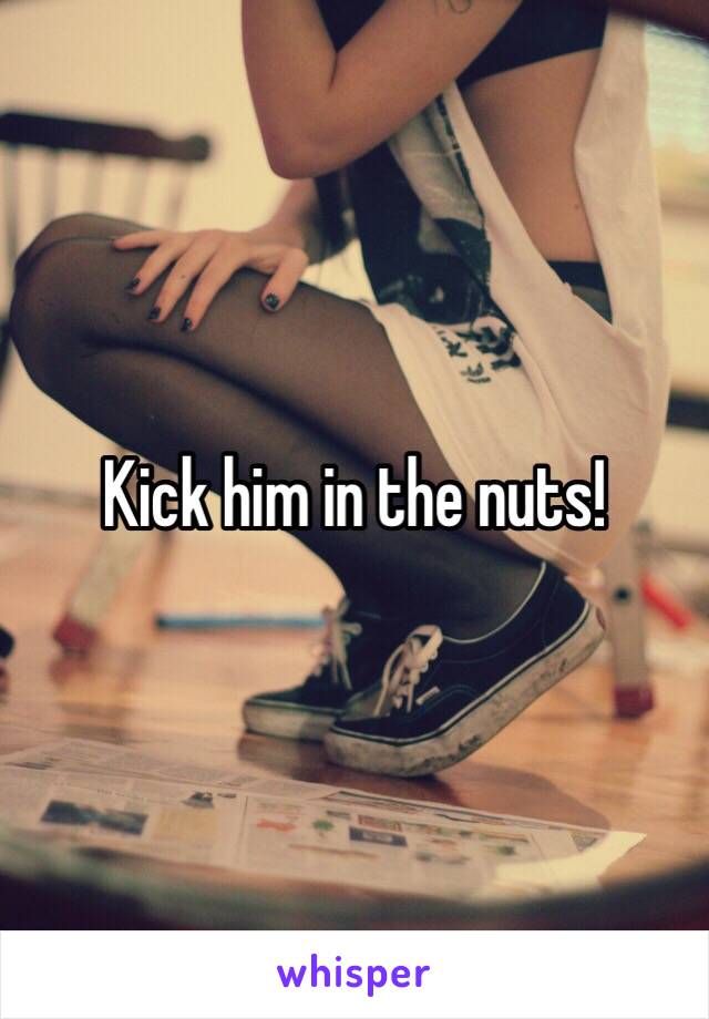 Kick him in the nuts!