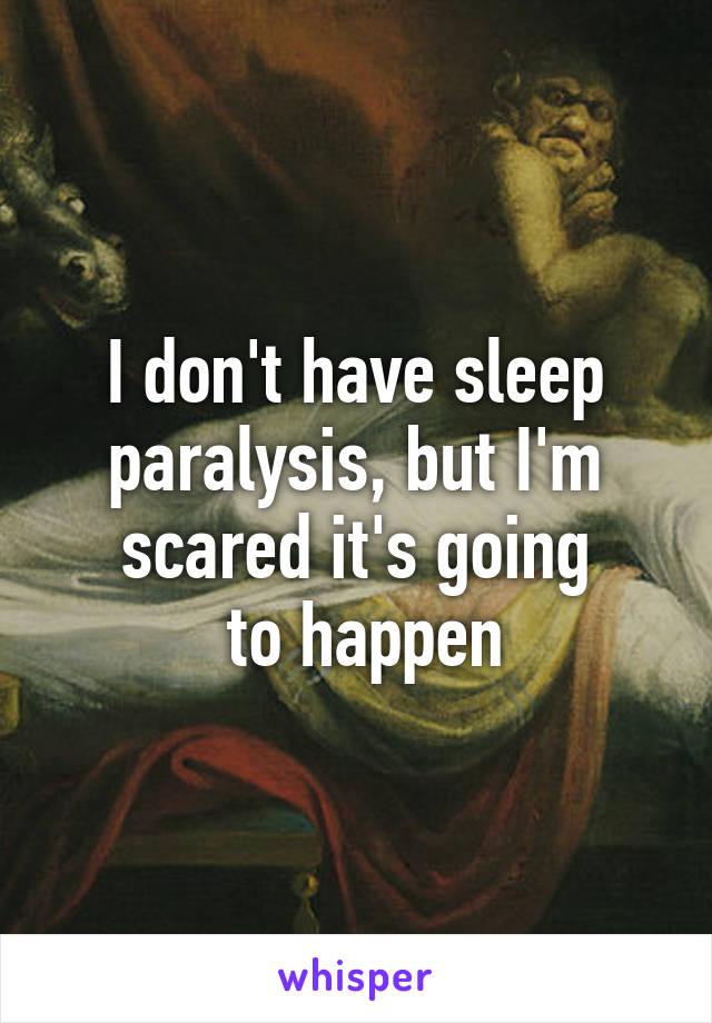 I don't have sleep
paralysis, but I'm
scared it's going
 to happen