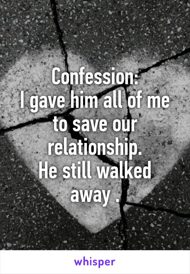 Confession:
I gave him all of me to save our relationship.
He still walked away .