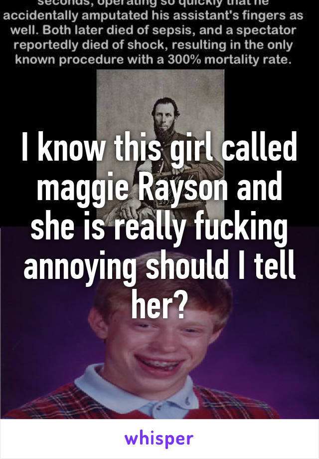 I know this girl called maggie Rayson and she is really fucking annoying should I tell her?