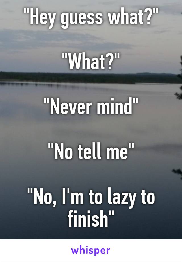 "Hey guess what?"

"What?"

"Never mind"

"No tell me"

"No, I'm to lazy to finish"
