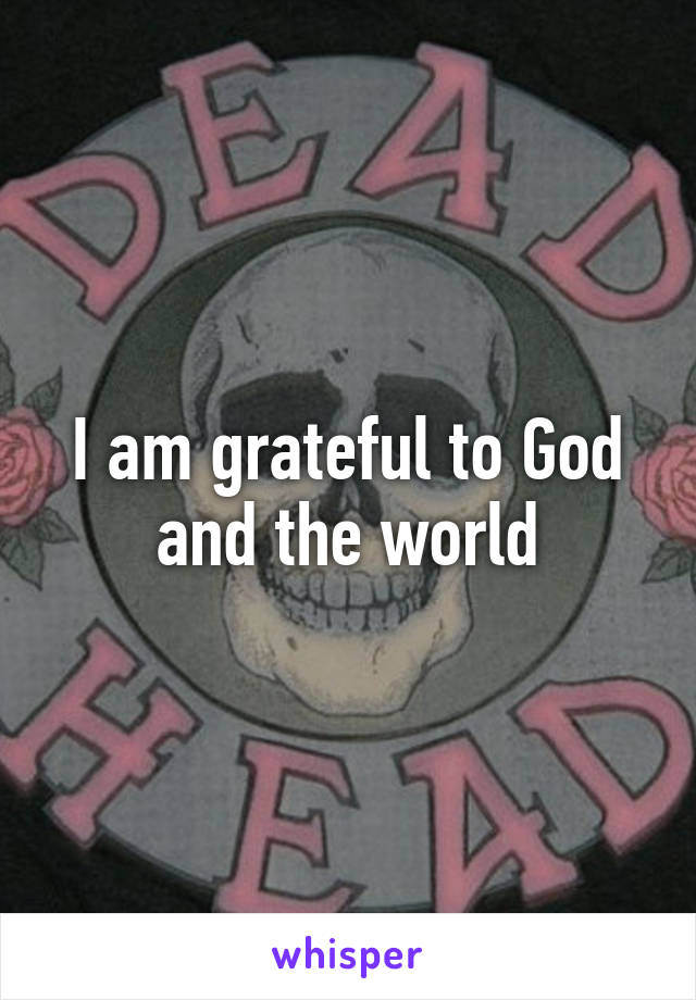 I am grateful to God and the world