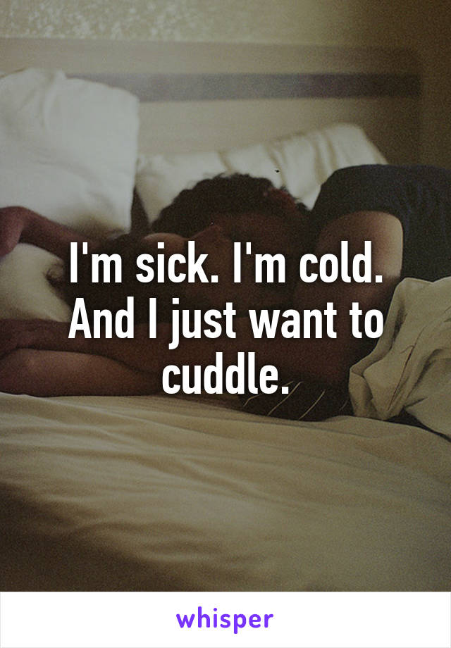 I'm sick. I'm cold. And I just want to cuddle.