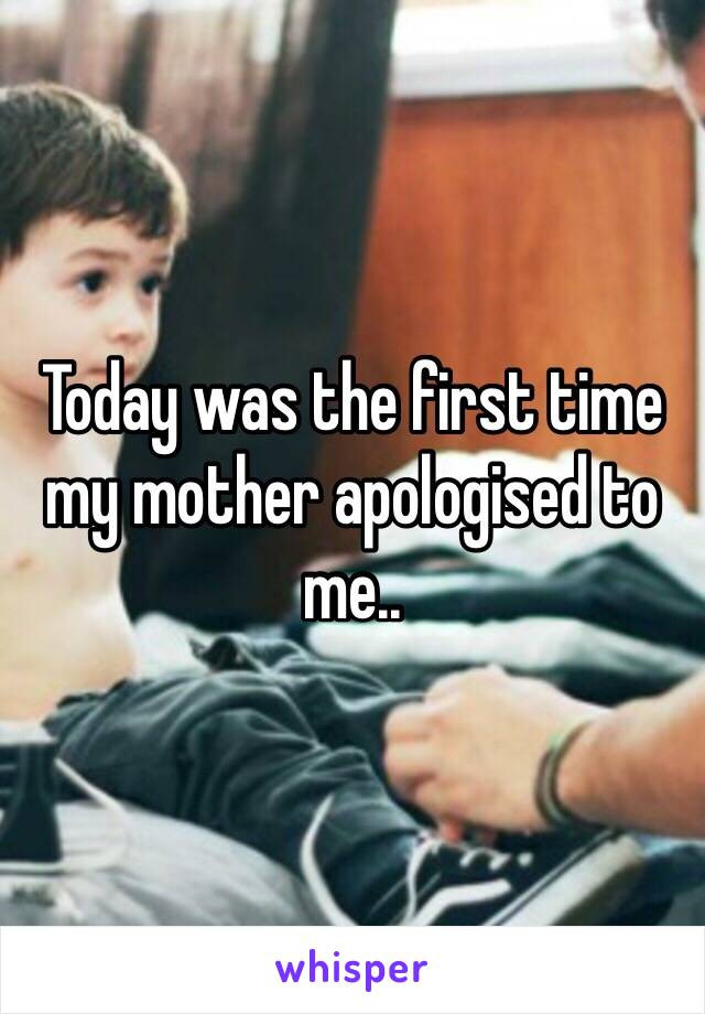 Today was the first time my mother apologised to me..