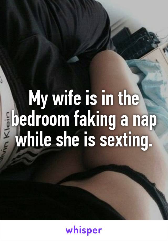 My wife is in the bedroom faking a nap while she is sexting.