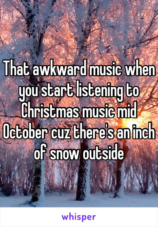 That awkward music when you start listening to Christmas music mid October cuz there's an inch of snow outside