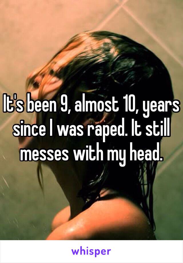 It's been 9, almost 10, years since I was raped. It still messes with my head. 