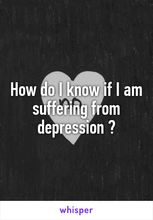 How do I know if I am suffering from depression ?