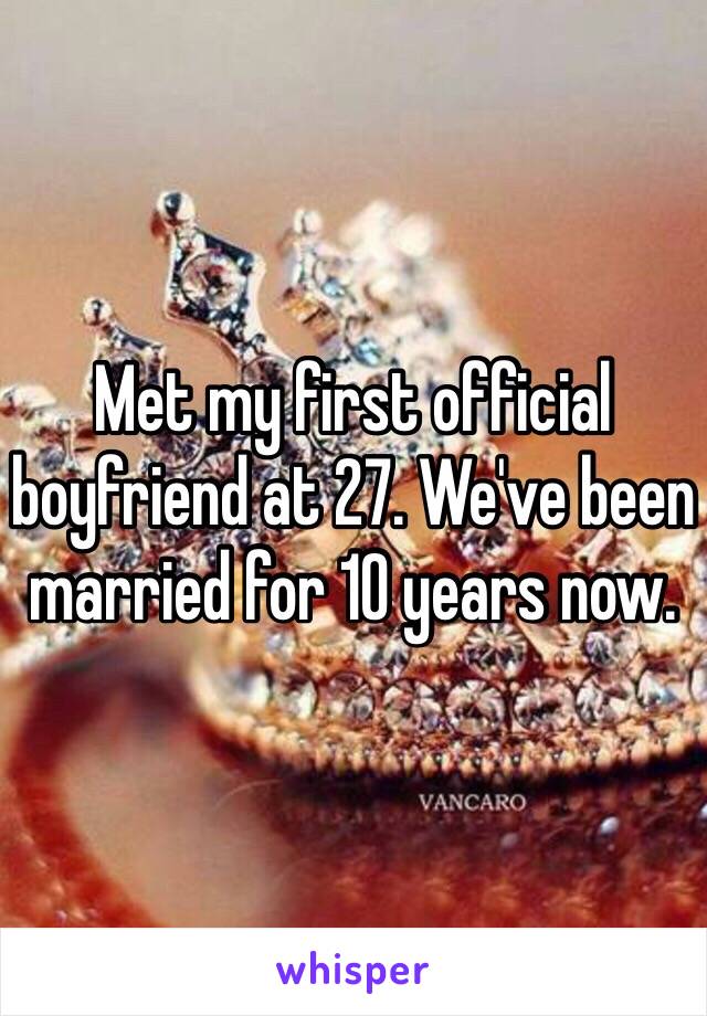 Met my first official boyfriend at 27. We've been married for 10 years now. 