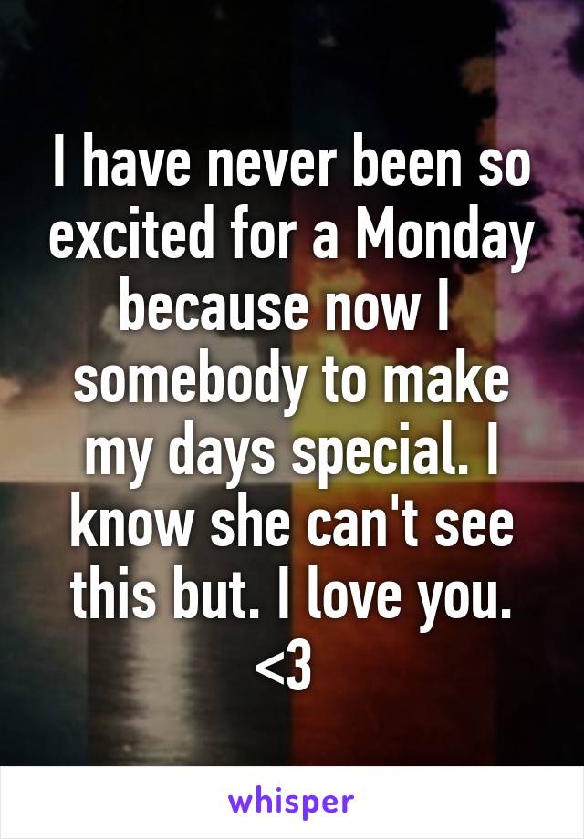 I have never been so excited for a Monday because now I  somebody to make my days special. I know she can't see this but. I love you.
<3 