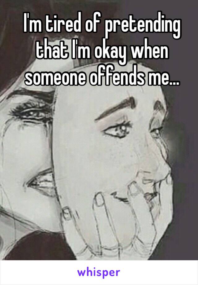 I'm tired of pretending that I'm okay when someone offends me... 