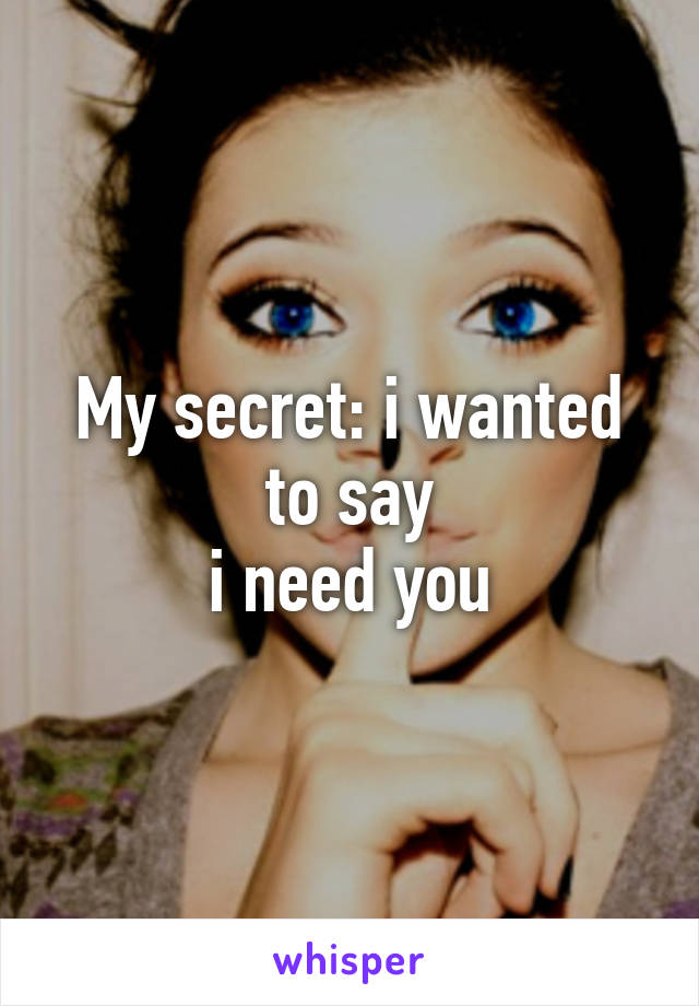 My secret: i wanted to say
i need you