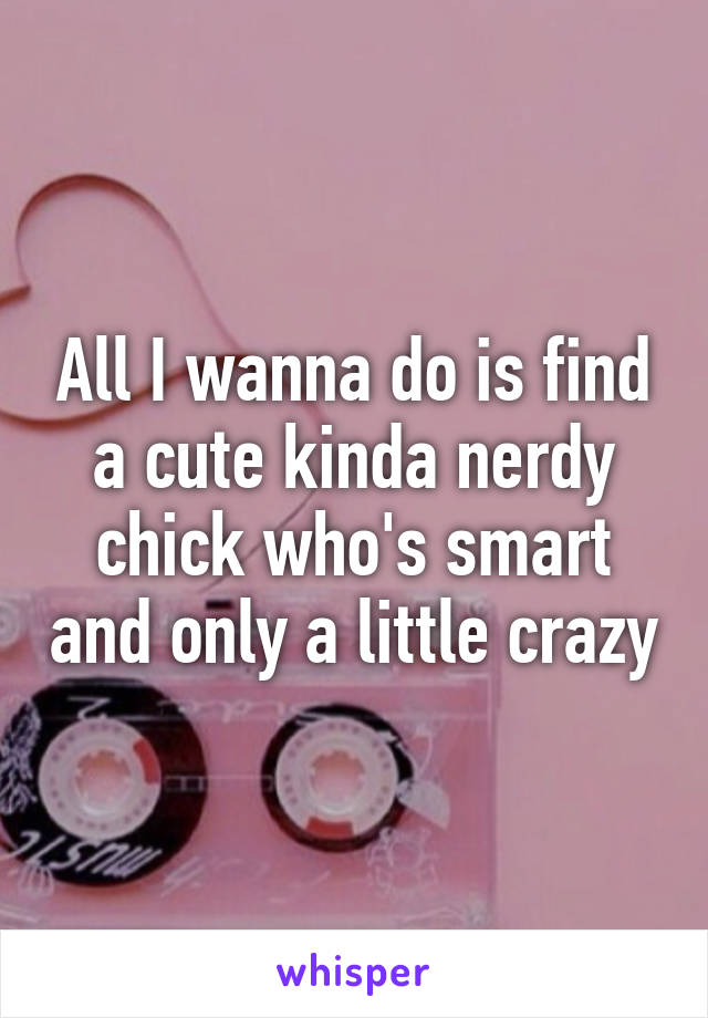 All I wanna do is find a cute kinda nerdy chick who's smart and only a little crazy