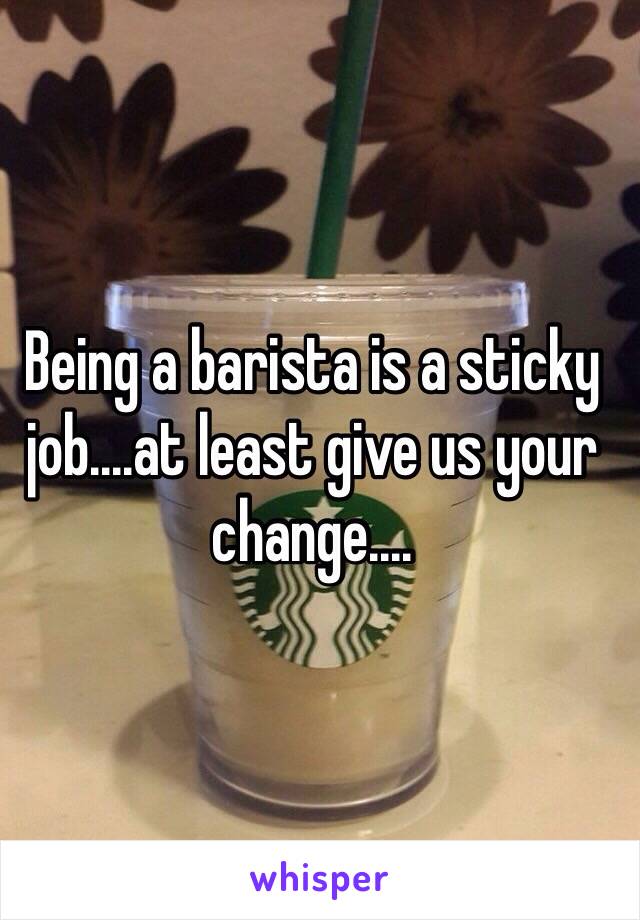 Being a barista is a sticky job....at least give us your change....