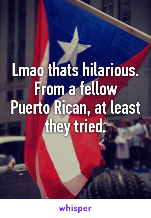 Lmao thats hilarious.
From a fellow Puerto Rican, at least they tried.
