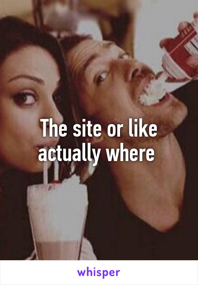 The site or like actually where 