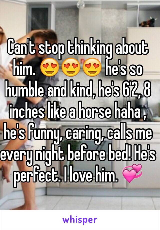 Can't stop thinking about him. 😍😍😍 he's so humble and kind, he's 6'2, 8 inches like a horse haha , he's funny, caring, calls me every night before bed! He's perfect. I love him. 💞