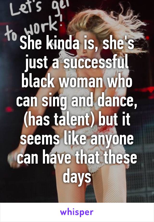She kinda is, she's just a successful black woman who can sing and dance, (has talent) but it seems like anyone can have that these days