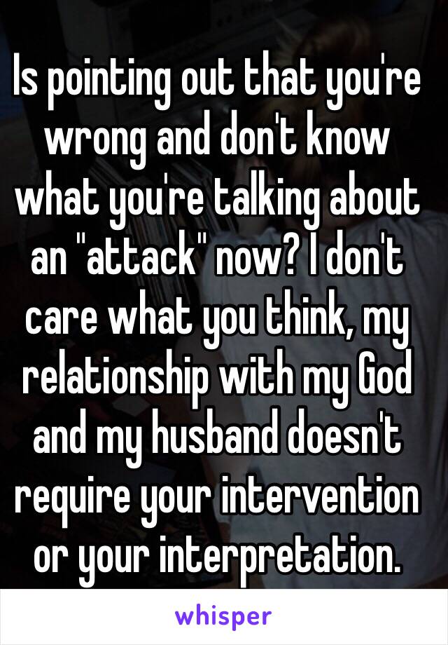Is pointing out that you're wrong and don't know what you're talking about an "attack" now? I don't care what you think, my relationship with my God and my husband doesn't require your intervention or your interpretation.