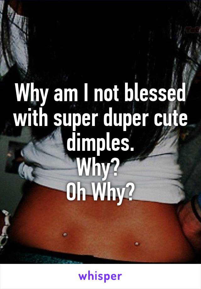 Why am I not blessed with super duper cute dimples.
Why? 
Oh Why?