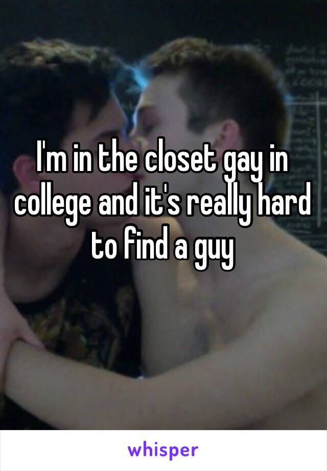 I'm in the closet gay in college and it's really hard to find a guy 