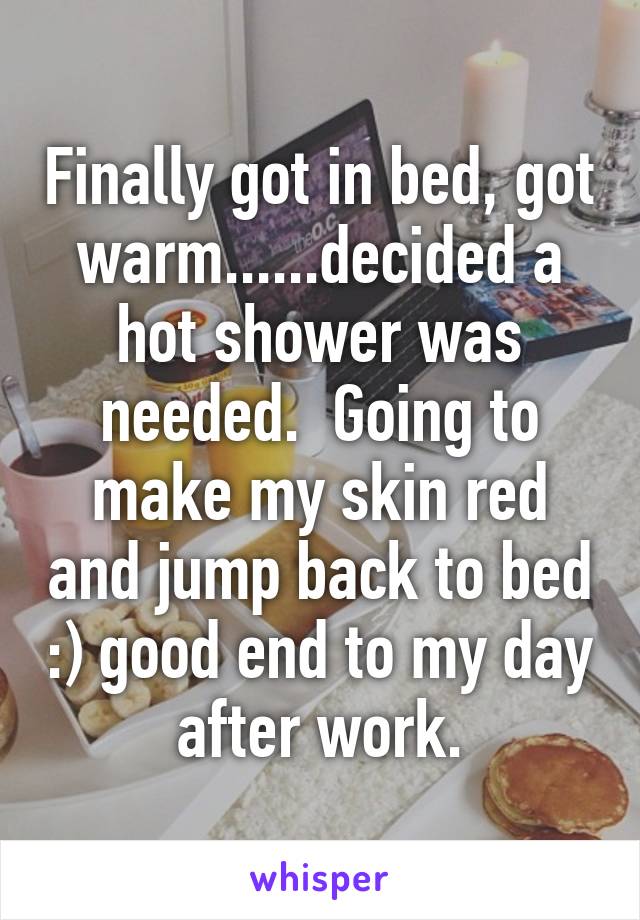 Finally got in bed, got warm......decided a hot shower was needed.  Going to make my skin red and jump back to bed :) good end to my day after work.