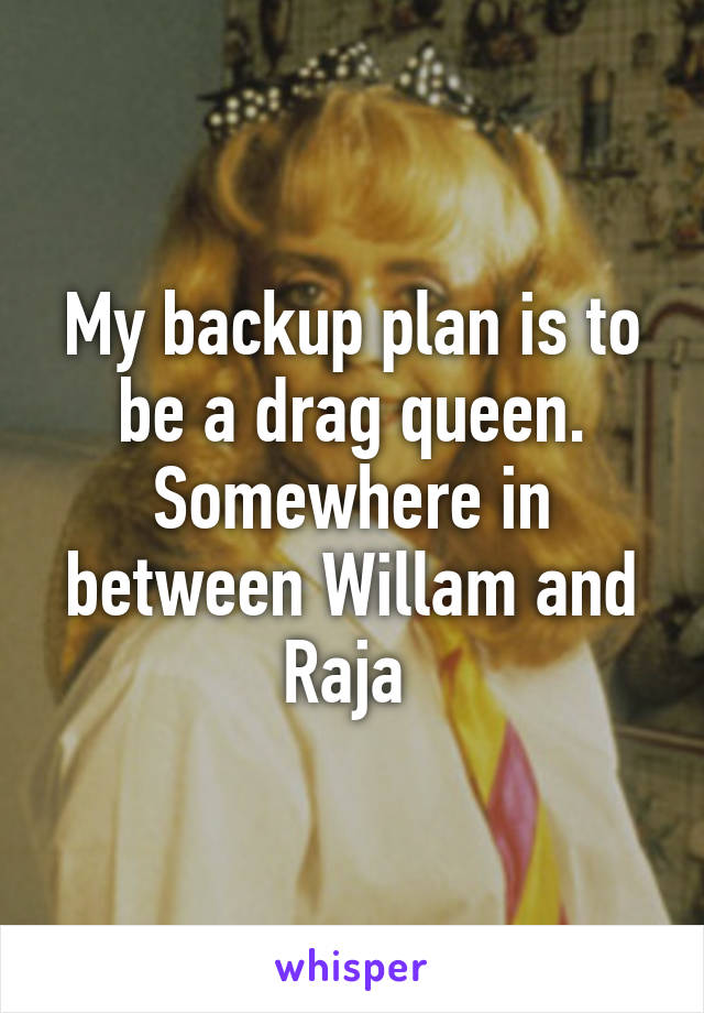 My backup plan is to be a drag queen. Somewhere in between Willam and Raja 