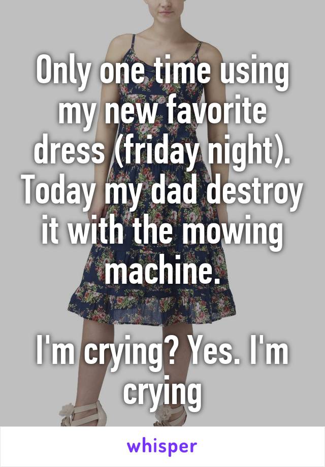 Only one time using my new favorite dress (friday night). Today my dad destroy it with the mowing machine.

I'm crying? Yes. I'm crying