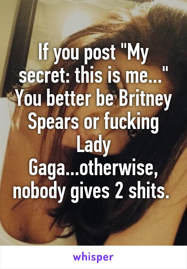 If you post "My secret: this is me..." You better be Britney Spears or fucking Lady Gaga...otherwise, nobody gives 2 shits.  