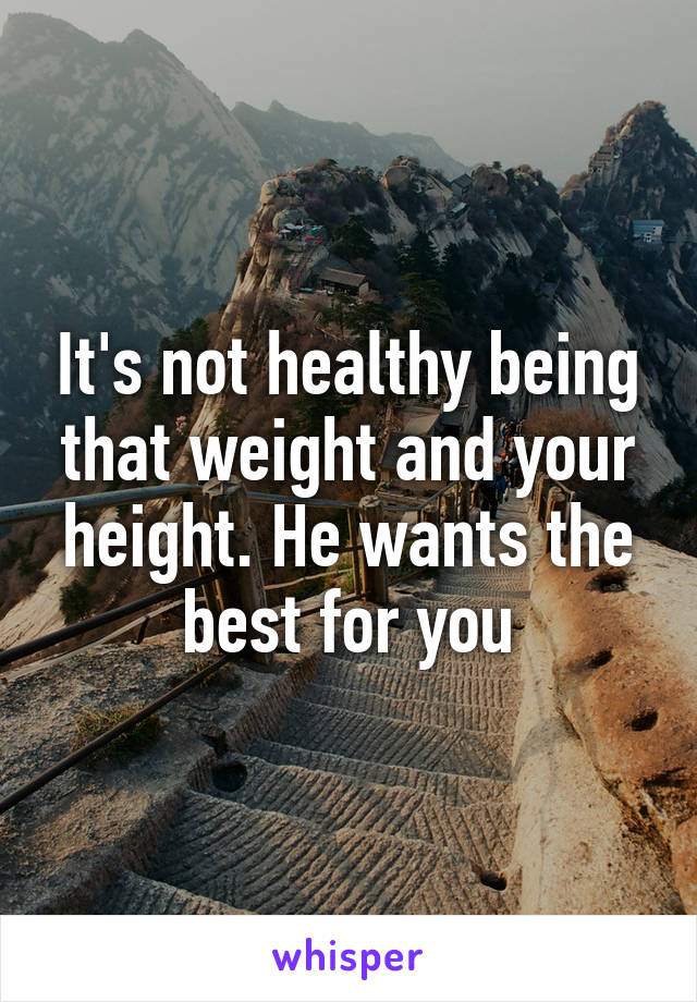 It's not healthy being that weight and your height. He wants the best for you