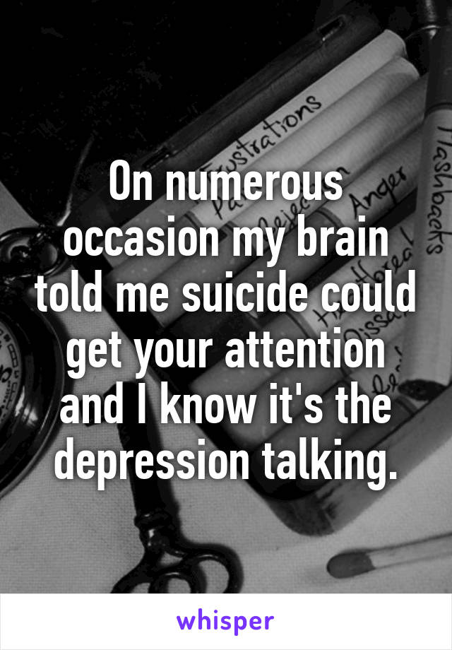 On numerous occasion my brain told me suicide could get your attention and I know it's the depression talking.